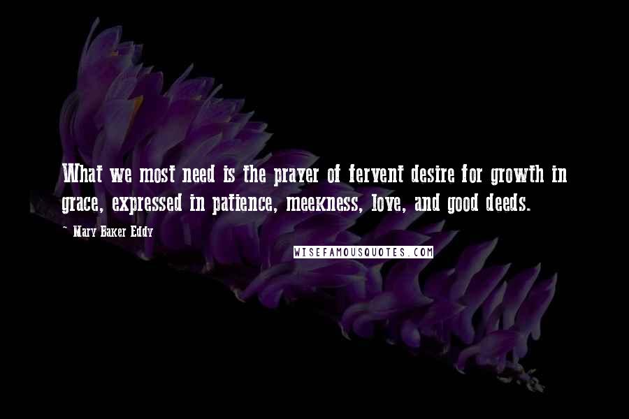 Mary Baker Eddy Quotes: What we most need is the prayer of fervent desire for growth in grace, expressed in patience, meekness, love, and good deeds.