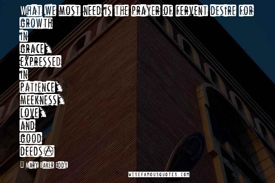 Mary Baker Eddy Quotes: What we most need is the prayer of fervent desire for growth in grace, expressed in patience, meekness, love, and good deeds.