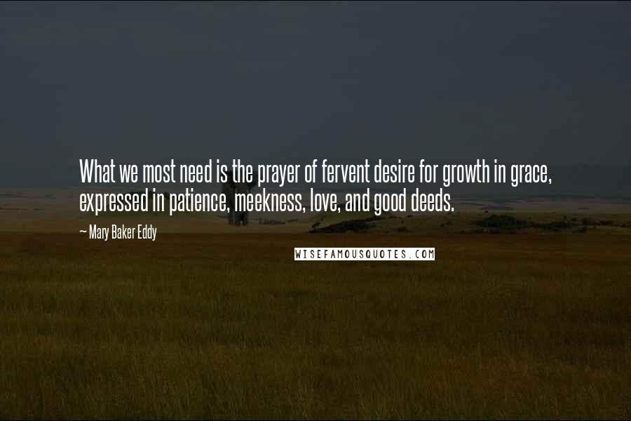 Mary Baker Eddy Quotes: What we most need is the prayer of fervent desire for growth in grace, expressed in patience, meekness, love, and good deeds.