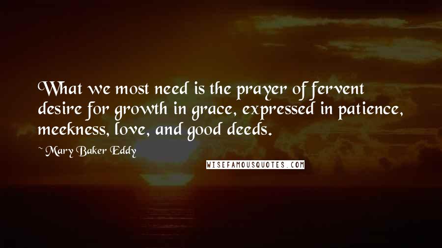 Mary Baker Eddy Quotes: What we most need is the prayer of fervent desire for growth in grace, expressed in patience, meekness, love, and good deeds.