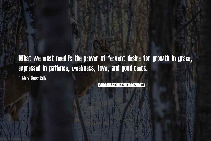 Mary Baker Eddy Quotes: What we most need is the prayer of fervent desire for growth in grace, expressed in patience, meekness, love, and good deeds.