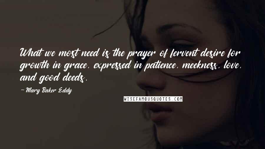 Mary Baker Eddy Quotes: What we most need is the prayer of fervent desire for growth in grace, expressed in patience, meekness, love, and good deeds.