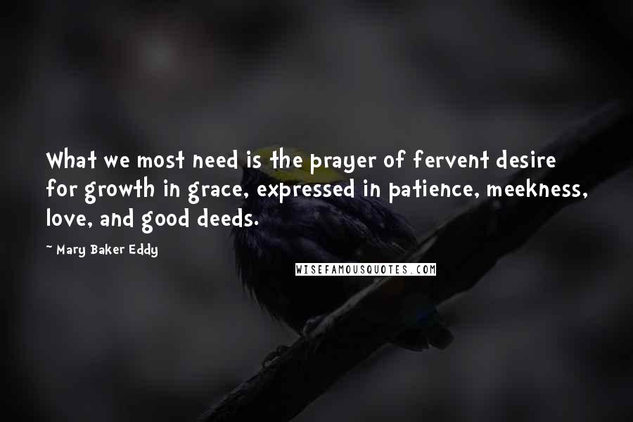 Mary Baker Eddy Quotes: What we most need is the prayer of fervent desire for growth in grace, expressed in patience, meekness, love, and good deeds.