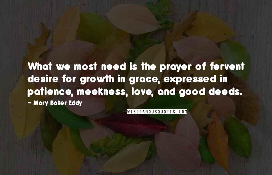 Mary Baker Eddy Quotes: What we most need is the prayer of fervent desire for growth in grace, expressed in patience, meekness, love, and good deeds.