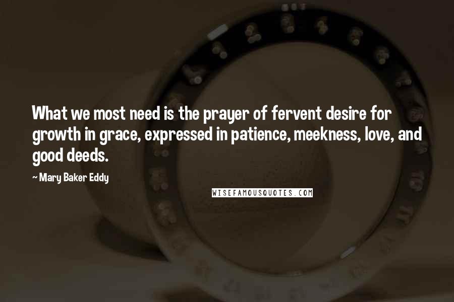 Mary Baker Eddy Quotes: What we most need is the prayer of fervent desire for growth in grace, expressed in patience, meekness, love, and good deeds.