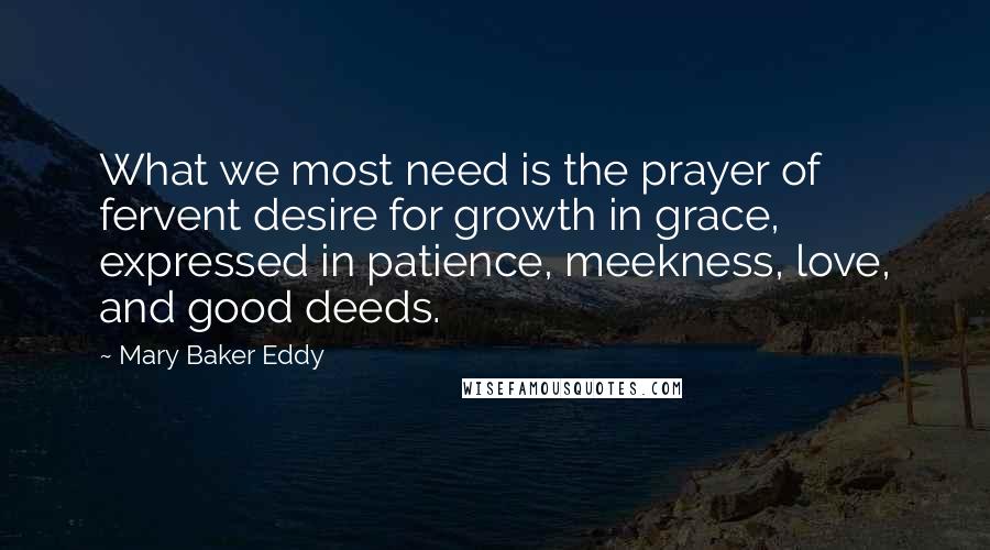 Mary Baker Eddy Quotes: What we most need is the prayer of fervent desire for growth in grace, expressed in patience, meekness, love, and good deeds.