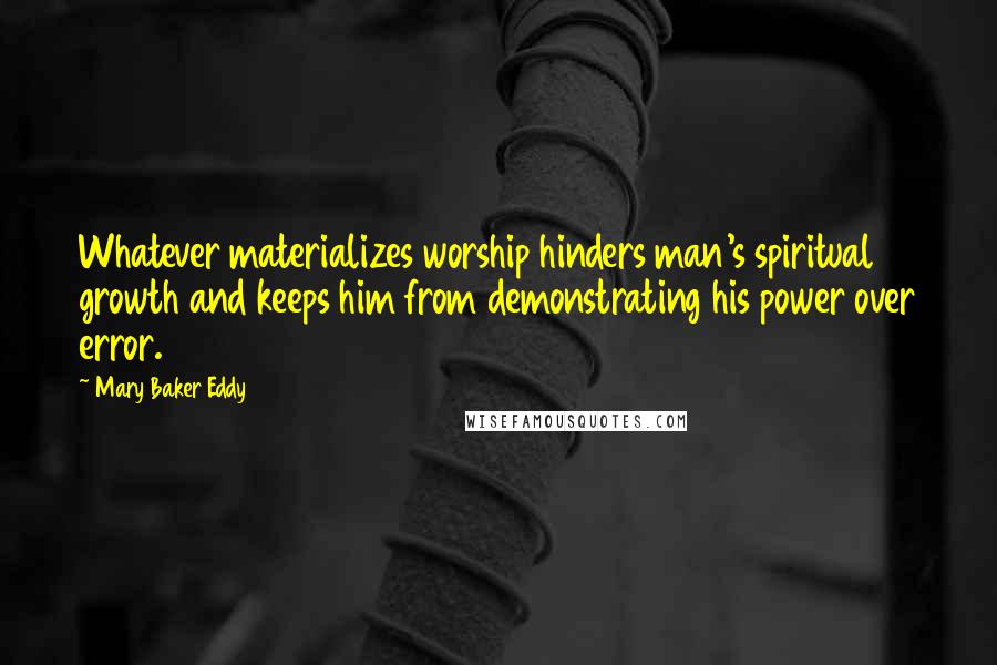 Mary Baker Eddy Quotes: Whatever materializes worship hinders man's spiritual growth and keeps him from demonstrating his power over error.
