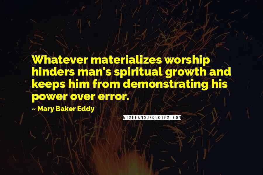 Mary Baker Eddy Quotes: Whatever materializes worship hinders man's spiritual growth and keeps him from demonstrating his power over error.