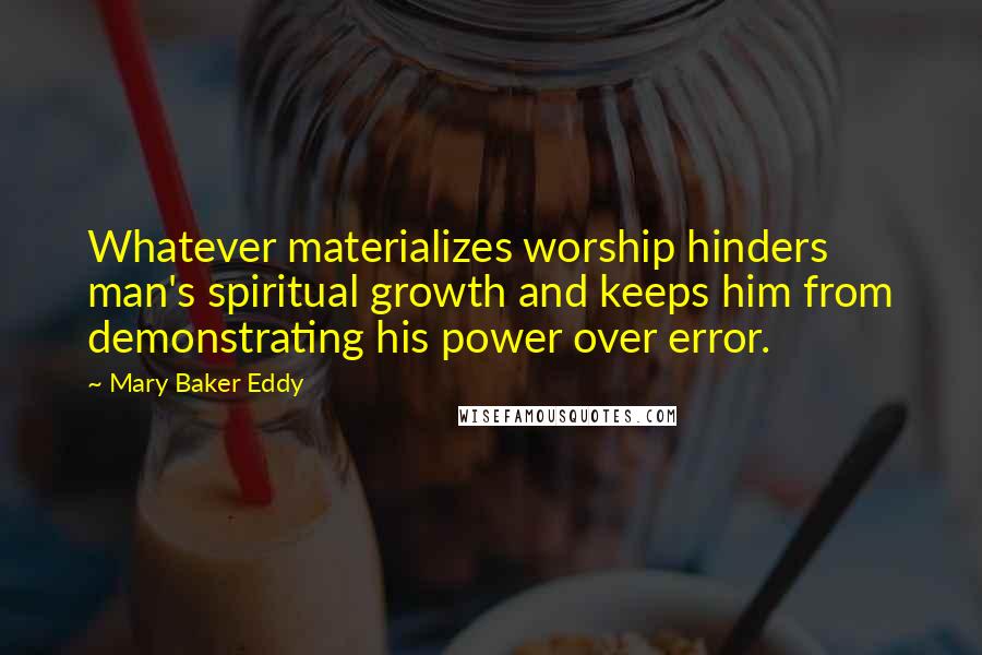 Mary Baker Eddy Quotes: Whatever materializes worship hinders man's spiritual growth and keeps him from demonstrating his power over error.