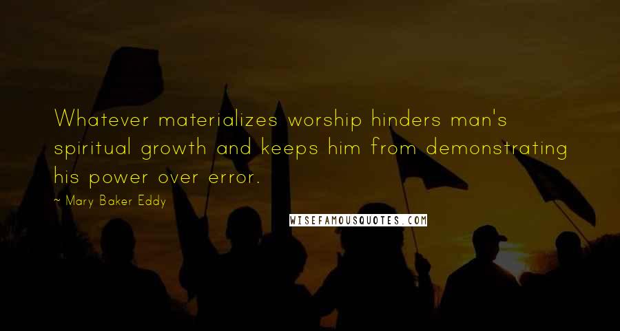 Mary Baker Eddy Quotes: Whatever materializes worship hinders man's spiritual growth and keeps him from demonstrating his power over error.