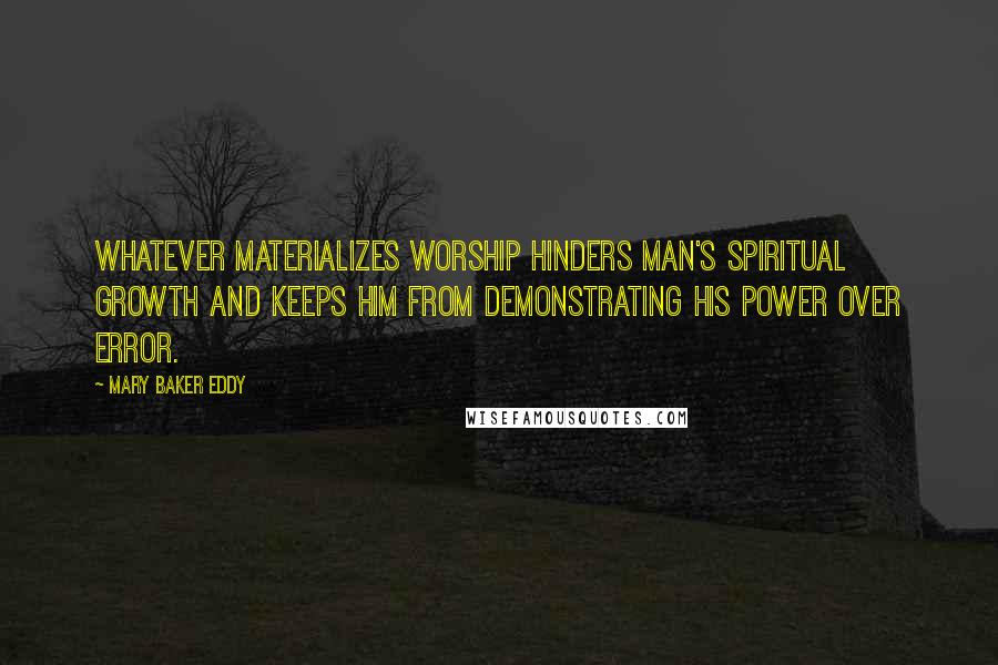 Mary Baker Eddy Quotes: Whatever materializes worship hinders man's spiritual growth and keeps him from demonstrating his power over error.