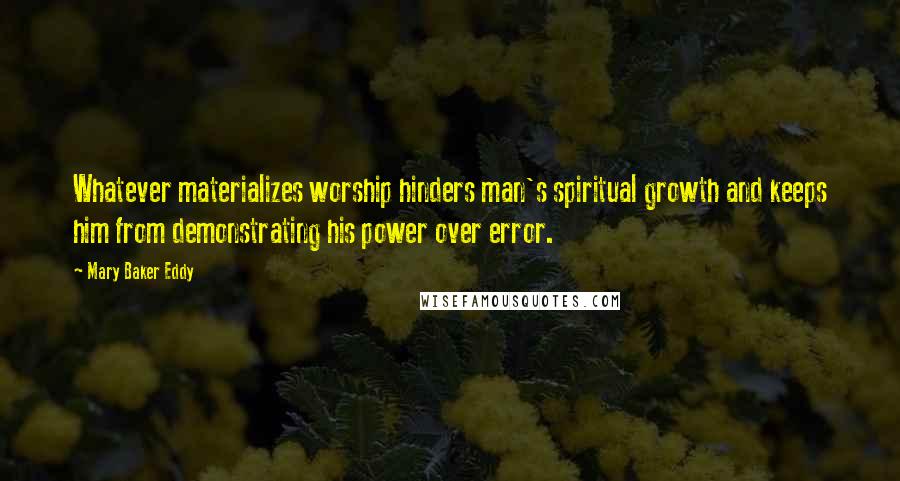 Mary Baker Eddy Quotes: Whatever materializes worship hinders man's spiritual growth and keeps him from demonstrating his power over error.