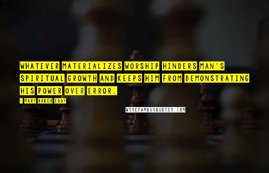 Mary Baker Eddy Quotes: Whatever materializes worship hinders man's spiritual growth and keeps him from demonstrating his power over error.