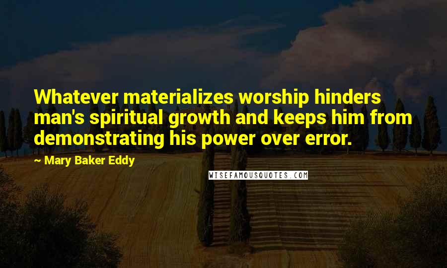 Mary Baker Eddy Quotes: Whatever materializes worship hinders man's spiritual growth and keeps him from demonstrating his power over error.