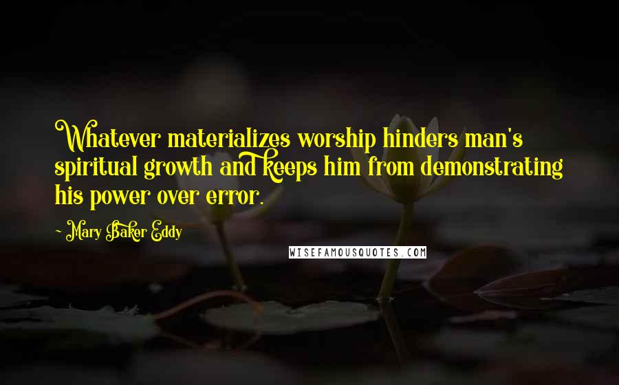 Mary Baker Eddy Quotes: Whatever materializes worship hinders man's spiritual growth and keeps him from demonstrating his power over error.