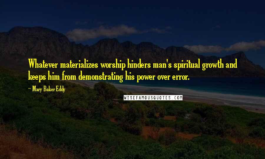 Mary Baker Eddy Quotes: Whatever materializes worship hinders man's spiritual growth and keeps him from demonstrating his power over error.