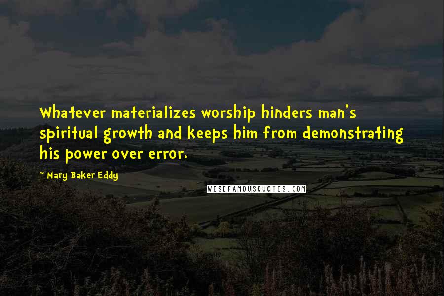 Mary Baker Eddy Quotes: Whatever materializes worship hinders man's spiritual growth and keeps him from demonstrating his power over error.