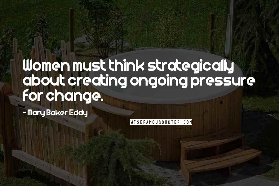 Mary Baker Eddy Quotes: Women must think strategically about creating ongoing pressure for change.