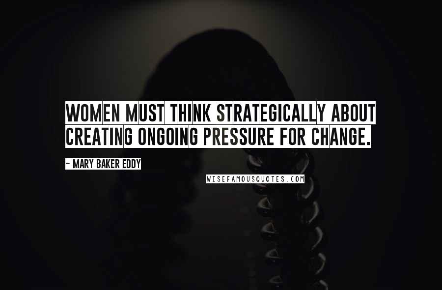 Mary Baker Eddy Quotes: Women must think strategically about creating ongoing pressure for change.