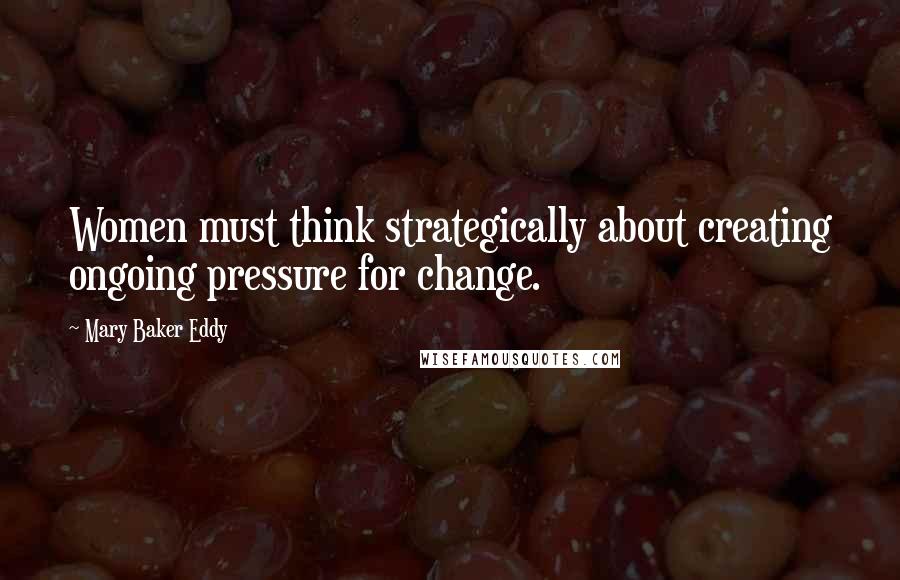 Mary Baker Eddy Quotes: Women must think strategically about creating ongoing pressure for change.