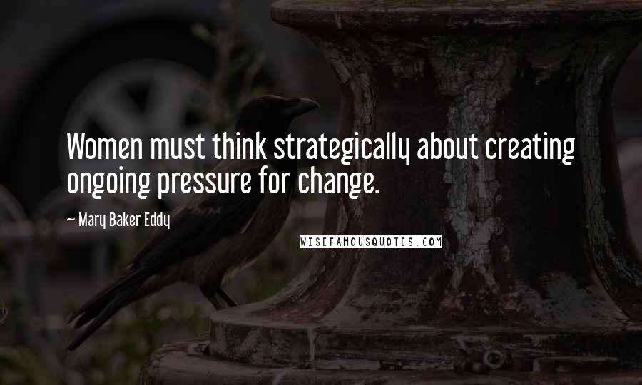 Mary Baker Eddy Quotes: Women must think strategically about creating ongoing pressure for change.
