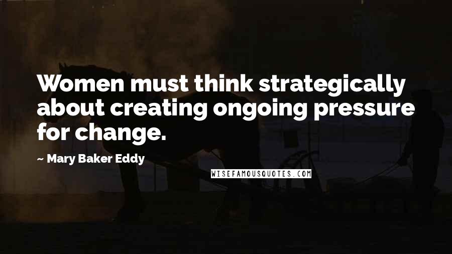 Mary Baker Eddy Quotes: Women must think strategically about creating ongoing pressure for change.