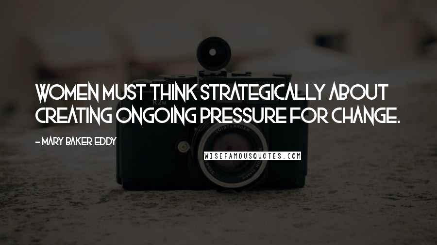 Mary Baker Eddy Quotes: Women must think strategically about creating ongoing pressure for change.