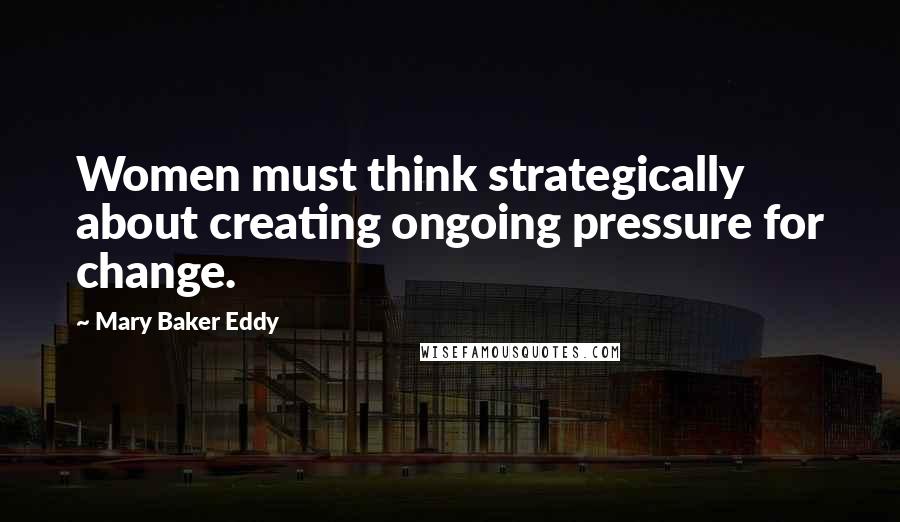 Mary Baker Eddy Quotes: Women must think strategically about creating ongoing pressure for change.