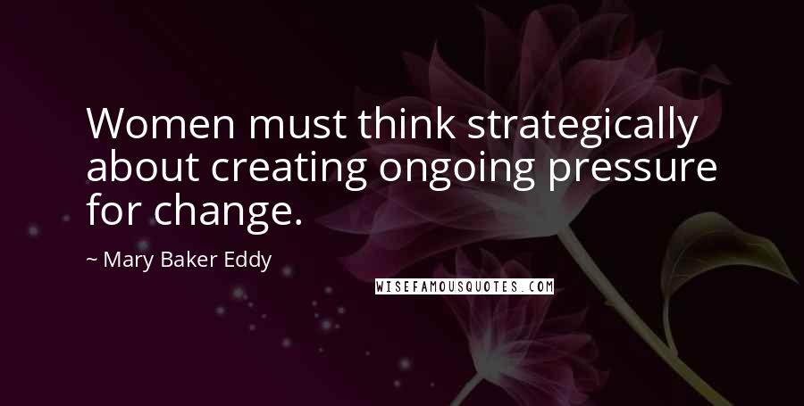 Mary Baker Eddy Quotes: Women must think strategically about creating ongoing pressure for change.