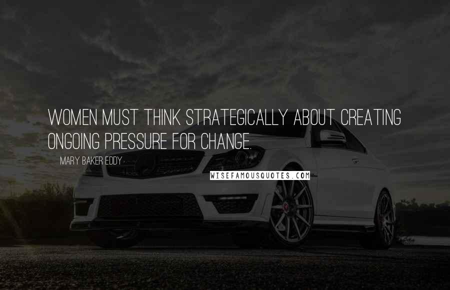 Mary Baker Eddy Quotes: Women must think strategically about creating ongoing pressure for change.