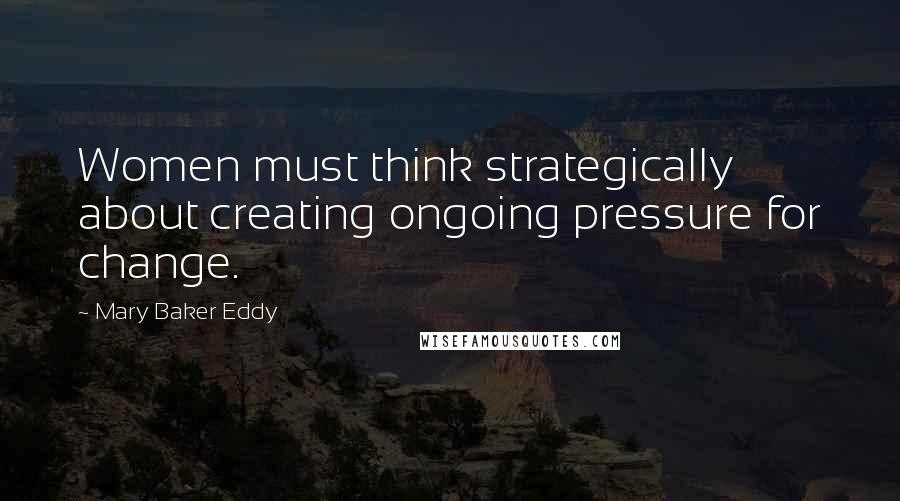 Mary Baker Eddy Quotes: Women must think strategically about creating ongoing pressure for change.