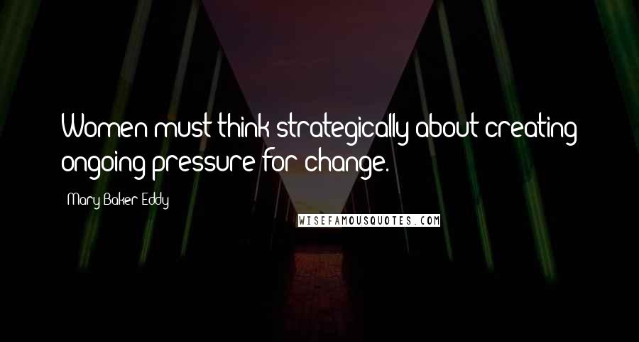 Mary Baker Eddy Quotes: Women must think strategically about creating ongoing pressure for change.