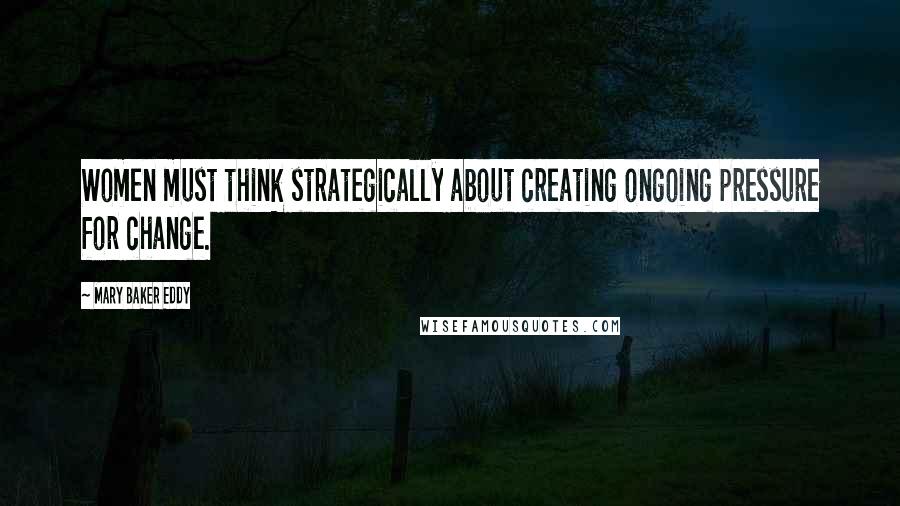 Mary Baker Eddy Quotes: Women must think strategically about creating ongoing pressure for change.