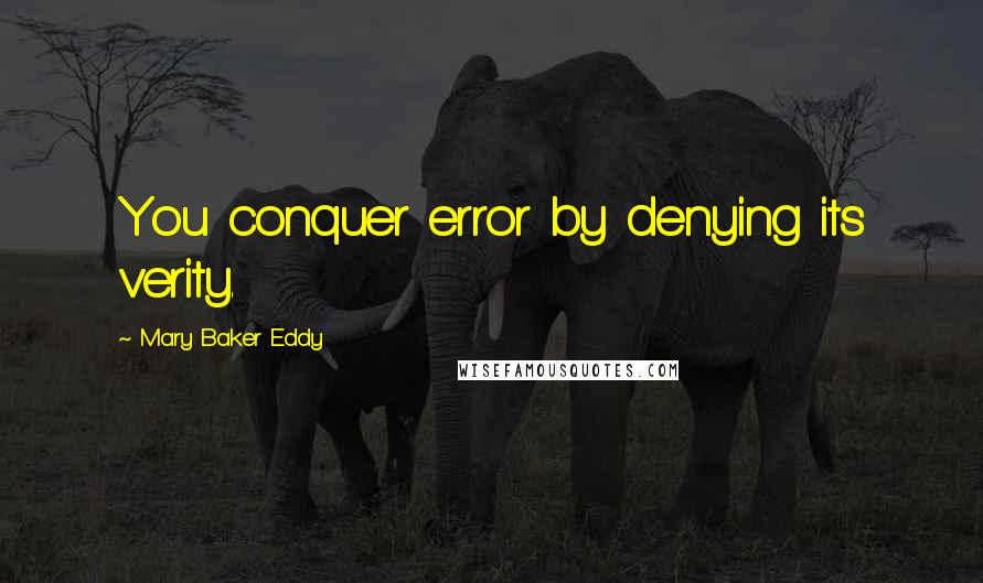 Mary Baker Eddy Quotes: You conquer error by denying its verity.