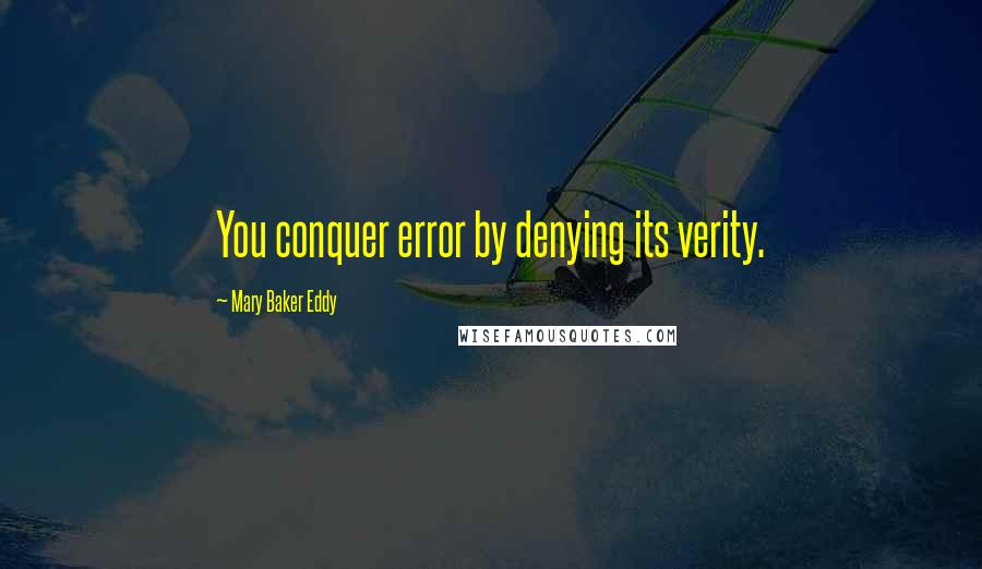 Mary Baker Eddy Quotes: You conquer error by denying its verity.