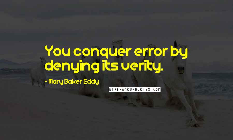 Mary Baker Eddy Quotes: You conquer error by denying its verity.