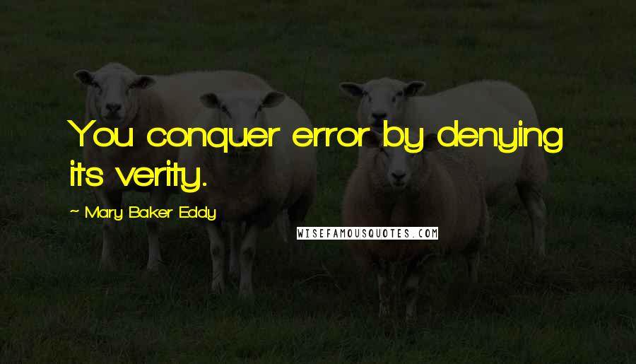 Mary Baker Eddy Quotes: You conquer error by denying its verity.