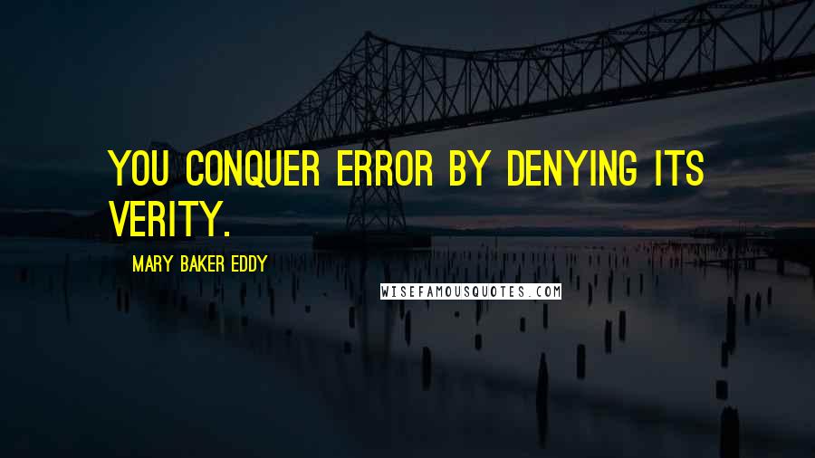 Mary Baker Eddy Quotes: You conquer error by denying its verity.