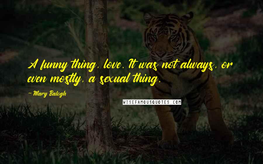 Mary Balogh Quotes: A funny thing, love. It was not always, or even mostly, a sexual thing.