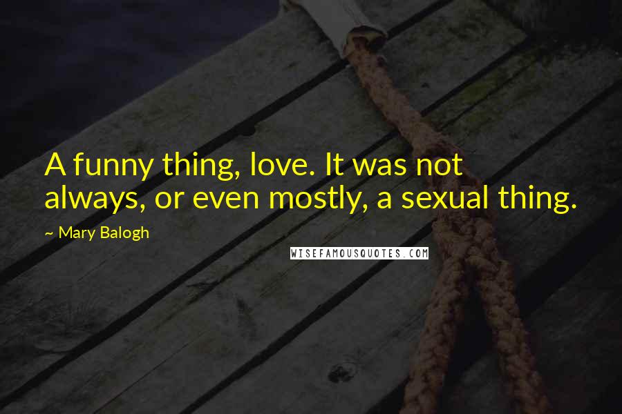 Mary Balogh Quotes: A funny thing, love. It was not always, or even mostly, a sexual thing.