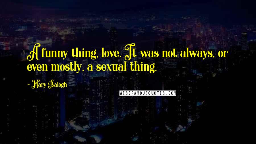 Mary Balogh Quotes: A funny thing, love. It was not always, or even mostly, a sexual thing.