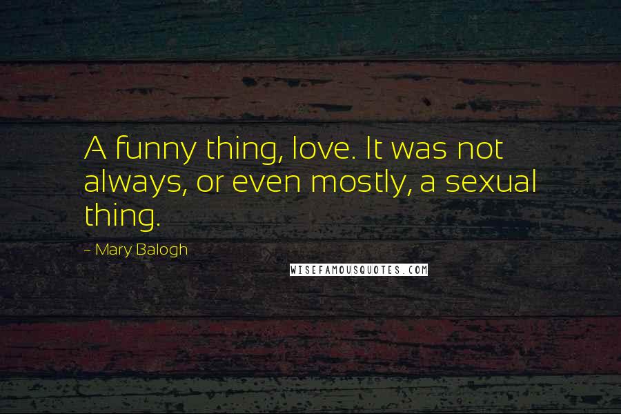 Mary Balogh Quotes: A funny thing, love. It was not always, or even mostly, a sexual thing.