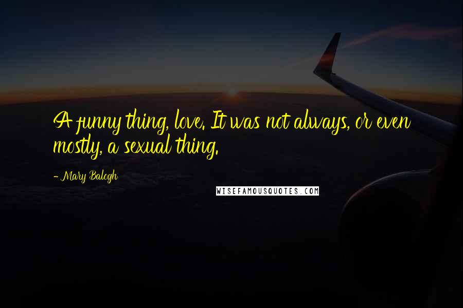 Mary Balogh Quotes: A funny thing, love. It was not always, or even mostly, a sexual thing.