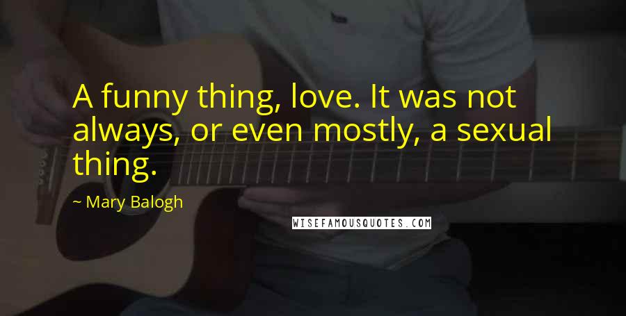 Mary Balogh Quotes: A funny thing, love. It was not always, or even mostly, a sexual thing.