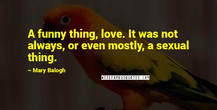 Mary Balogh Quotes: A funny thing, love. It was not always, or even mostly, a sexual thing.