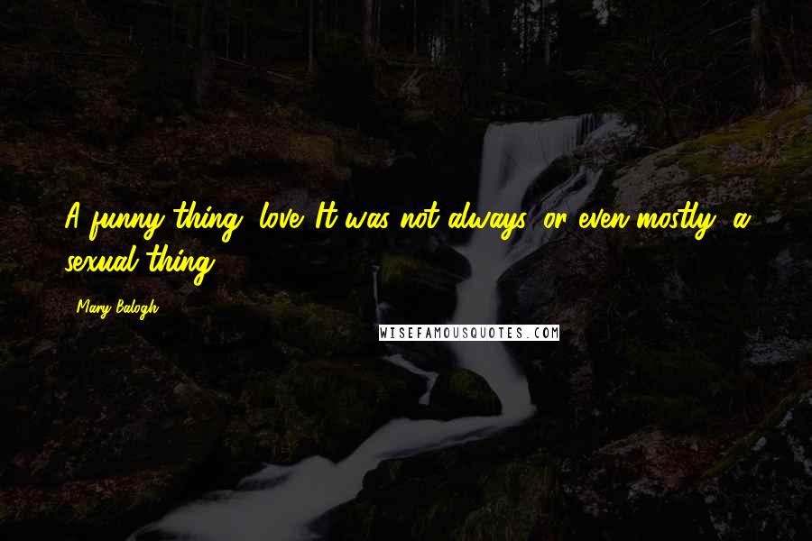 Mary Balogh Quotes: A funny thing, love. It was not always, or even mostly, a sexual thing.