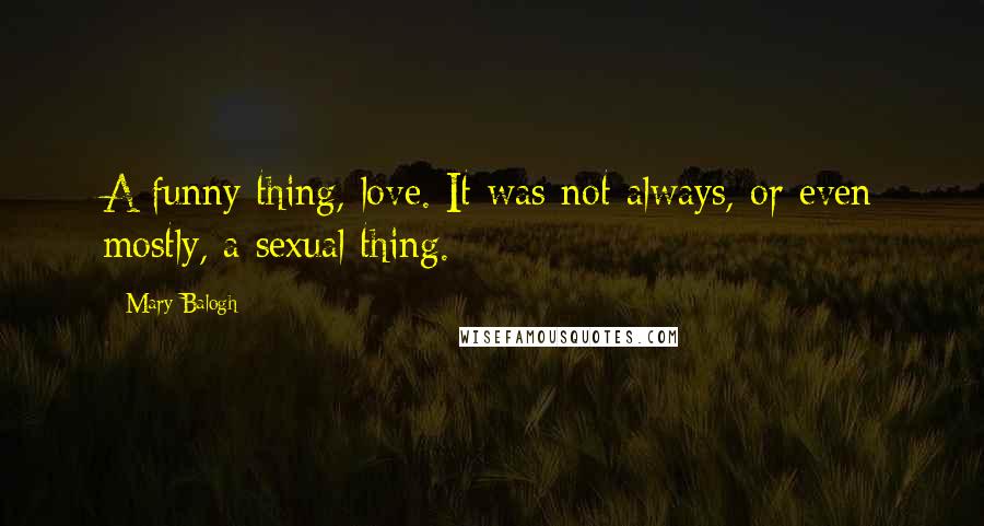 Mary Balogh Quotes: A funny thing, love. It was not always, or even mostly, a sexual thing.