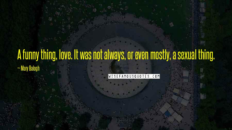 Mary Balogh Quotes: A funny thing, love. It was not always, or even mostly, a sexual thing.