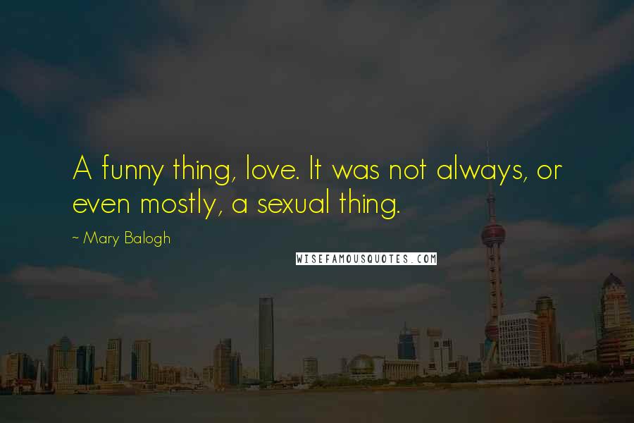 Mary Balogh Quotes: A funny thing, love. It was not always, or even mostly, a sexual thing.