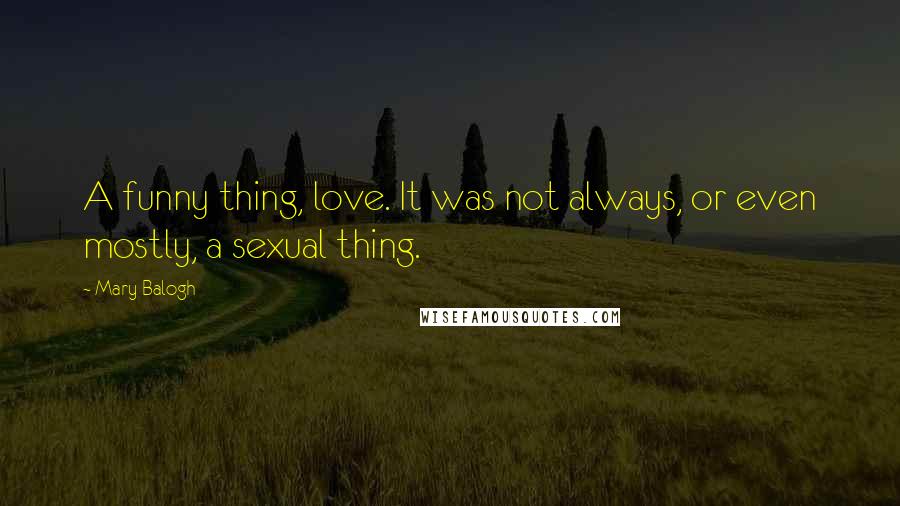 Mary Balogh Quotes: A funny thing, love. It was not always, or even mostly, a sexual thing.